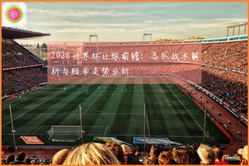 2026世界杯让球前瞻：各队战术解析与赔率走势分析