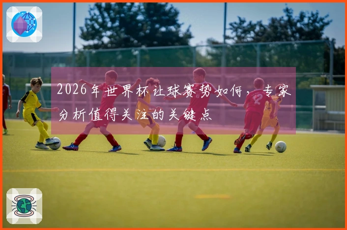 2026年世界杯让球赛势如何，专家分析值得关注的关键点