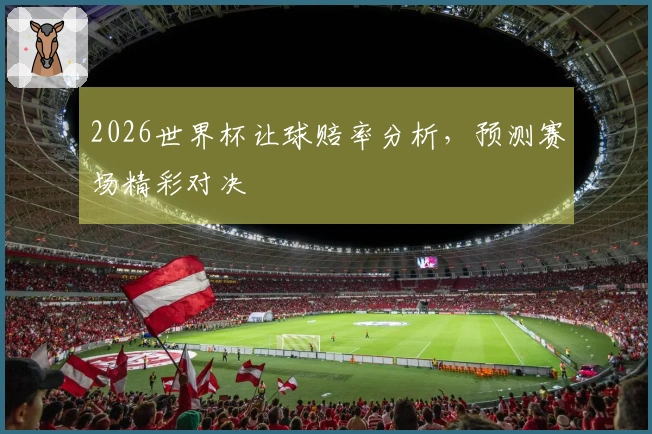 2026世界杯让球赔率分析,预测赛场精彩对决