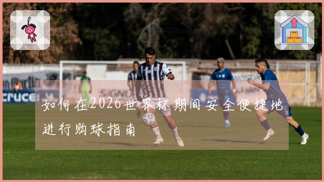 如何在2026世界杯期间安全便捷地进行购球指南