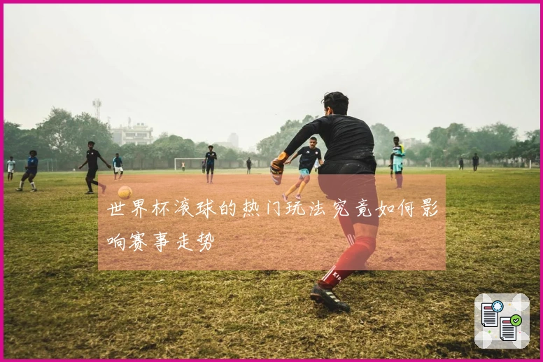 世界杯滚球的热门玩法究竟如何影响赛事走势
