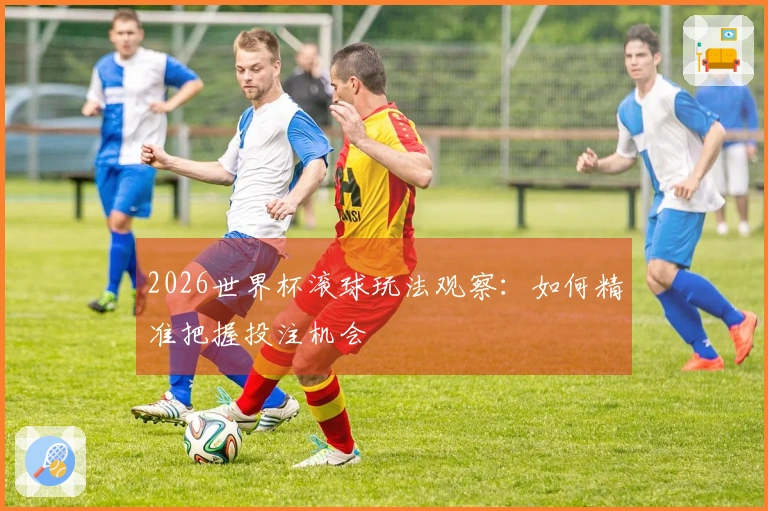2026世界杯滚球玩法观察：如何精准把握投注机会