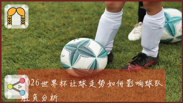 2026世界杯让球走势如何影响球队胜负分析