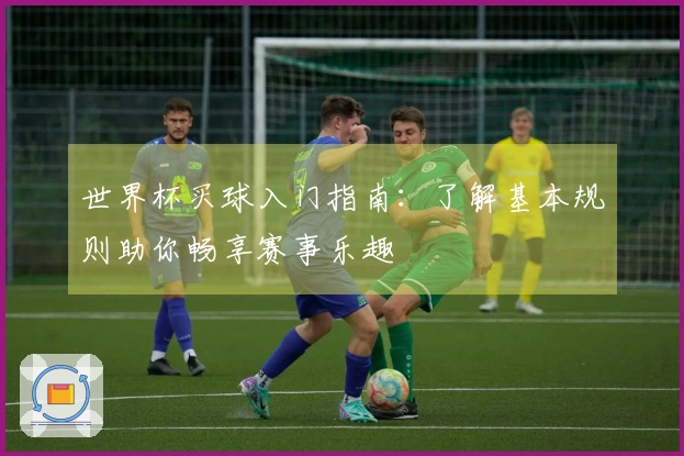 世界杯买球入门指南：了解基本规则助你畅享赛事乐趣