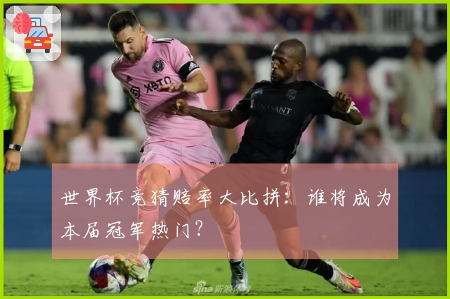 世界杯竞猜赔率大比拼：谁将成为本届冠军热门？