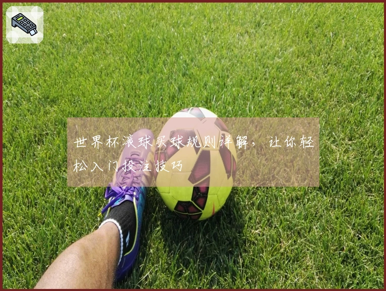 世界杯滚球买球规则详解，让你轻松入门投注技巧