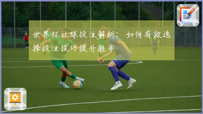 世界杯让球投注解析：如何有效选择投注技巧提升胜率