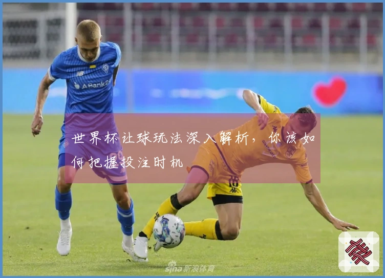 世界杯让球玩法深入解析，你该如何把握投注时机