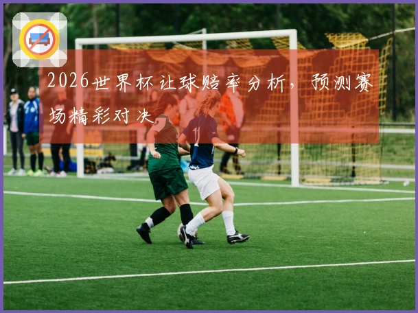 2026世界杯让球赔率分析，预测赛场精彩对决