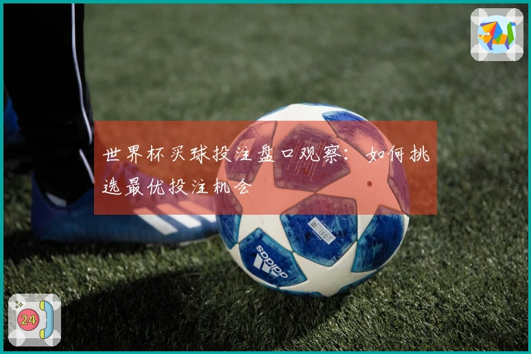 世界杯买球投注盘口观察：如何挑选最优投注机会