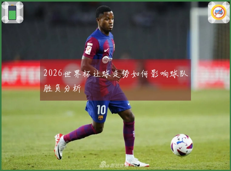 2026世界杯让球走势如何影响球队胜负分析