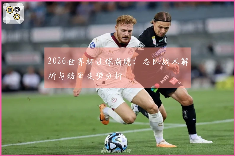 2026世界杯让球前瞻：各队战术解析与赔率走势分析