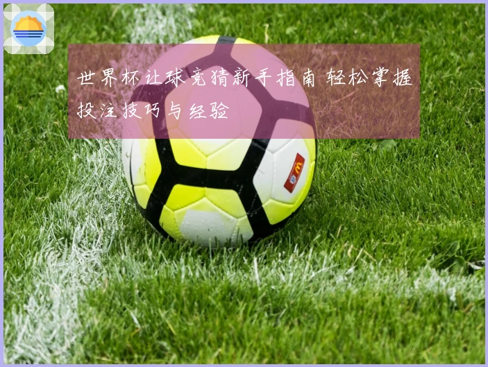 世界杯让球竞猜新手指南 轻松掌握投注技巧与经验