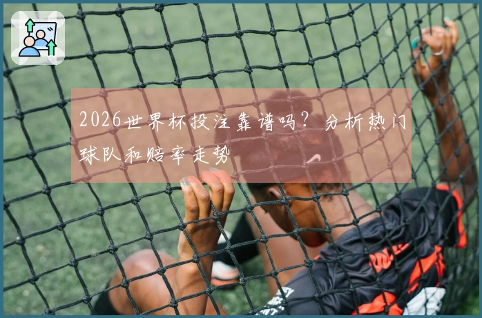 2026世界杯投注靠谱吗？分析热门球队和赔率走势