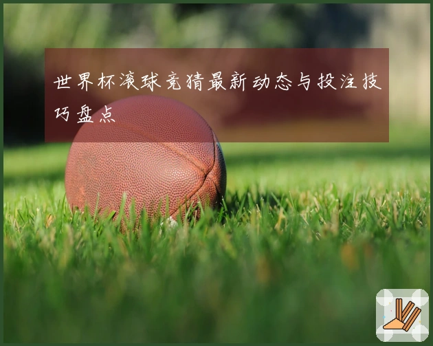 世界杯滚球竞猜最新动态与投注技巧盘点
