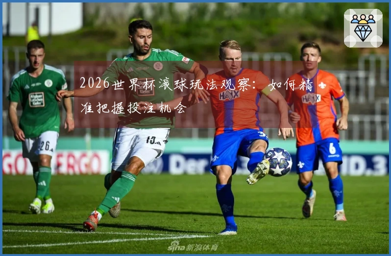 2026世界杯滚球玩法观察：如何精准把握投注机会